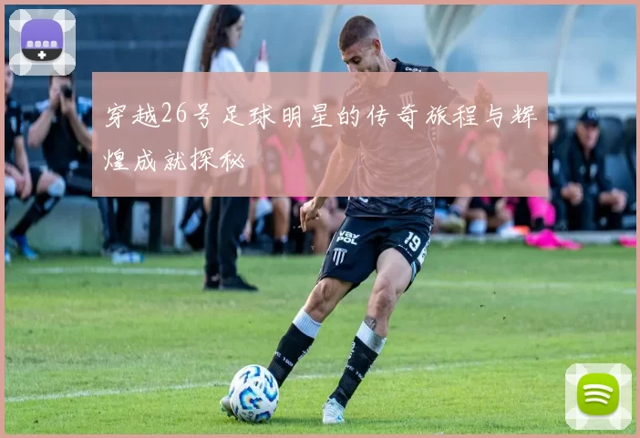 穿越26号足球明星的传奇旅程与辉煌成就探秘