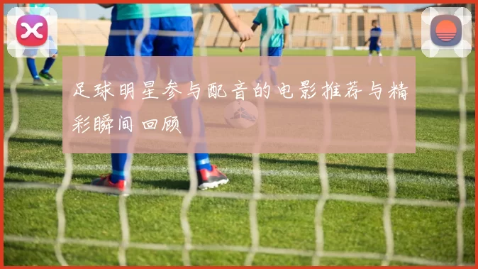 足球明星参与配音的电影推荐与精彩瞬间回顾