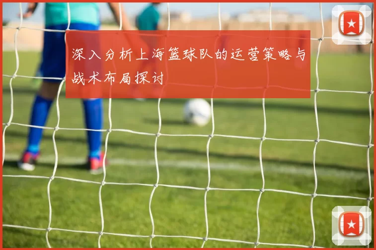 深入分析上海篮球队的运营策略与战术布局探讨