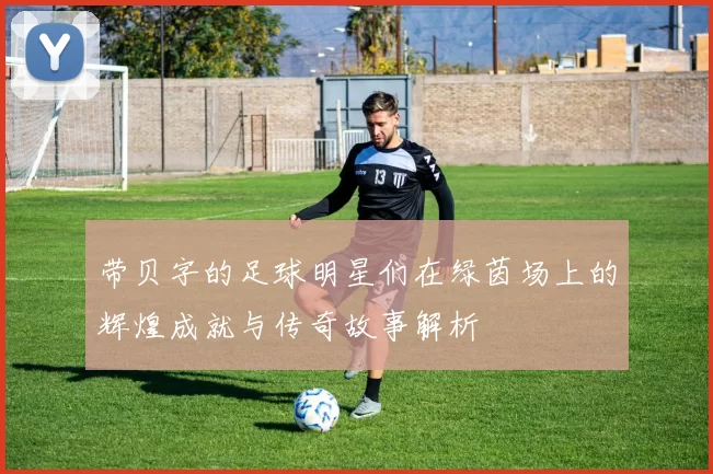 带贝字的足球明星们在绿茵场上的辉煌成就与传奇故事解析