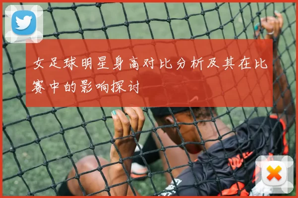 女足球明星身高对比分析及其在比赛中的影响探讨