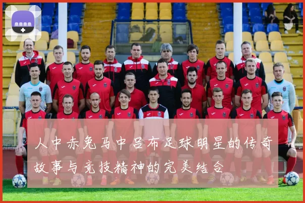 人中赤兔马中吕布足球明星的传奇故事与竞技精神的完美结合