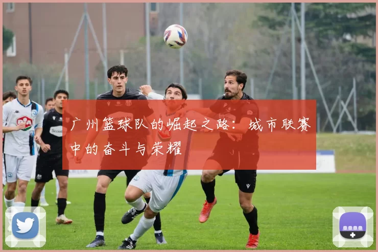 广州篮球队的崛起之路：城市联赛中的奋斗与荣耀