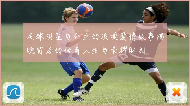 足球明星与公主的浪漫爱情故事揭晓背后的传奇人生与荣耀时刻