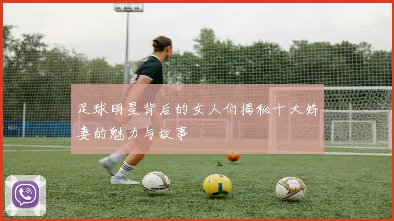 足球明星背后的女人们揭秘十大娇妻的魅力与故事