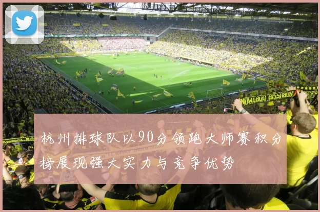 杭州排球队以90分领跑大师赛积分榜展现强大实力与竞争优势