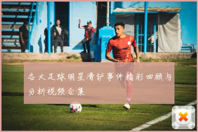 各大足球明星滑铲事件精彩回顾与分析视频合集