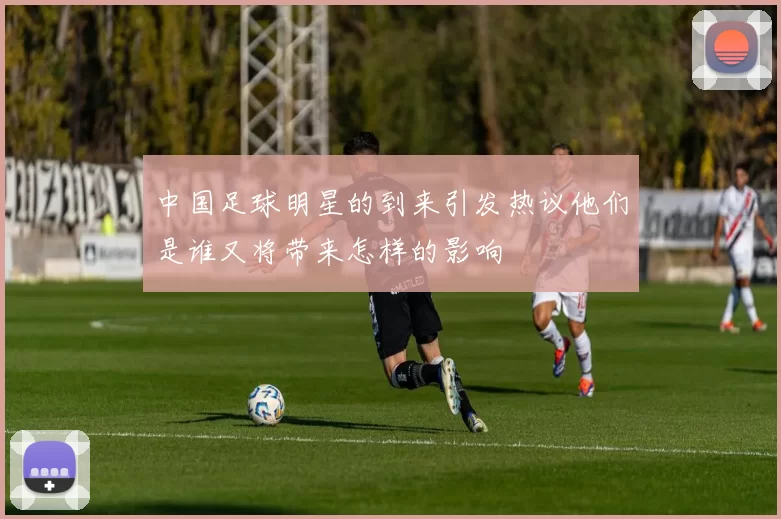 中国足球明星的到来引发热议他们是谁又将带来怎样的影响