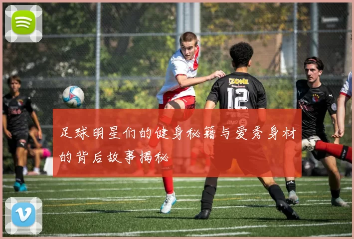 足球明星们的健身秘籍与爱秀身材的背后故事揭秘