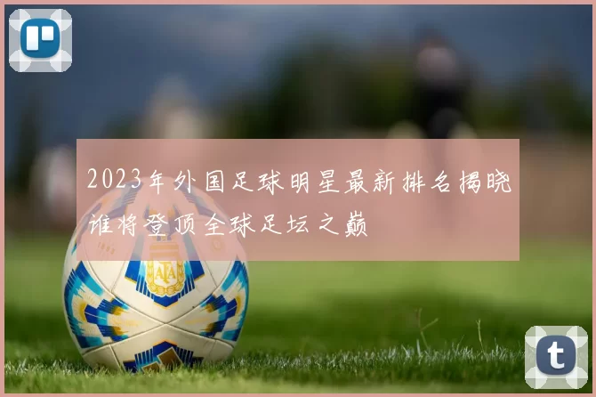 2023年外国足球明星最新排名揭晓谁将登顶全球足坛之巅