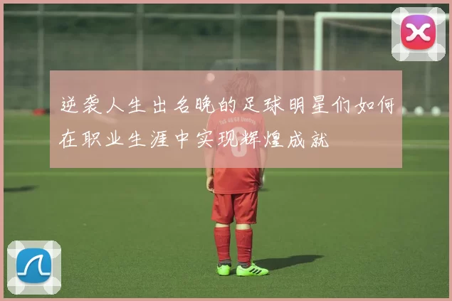 逆袭人生出名晚的足球明星们如何在职业生涯中实现辉煌成就