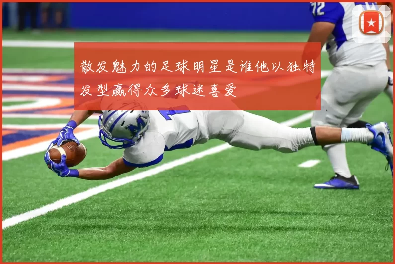 散发魅力的足球明星是谁他以独特发型赢得众多球迷喜爱