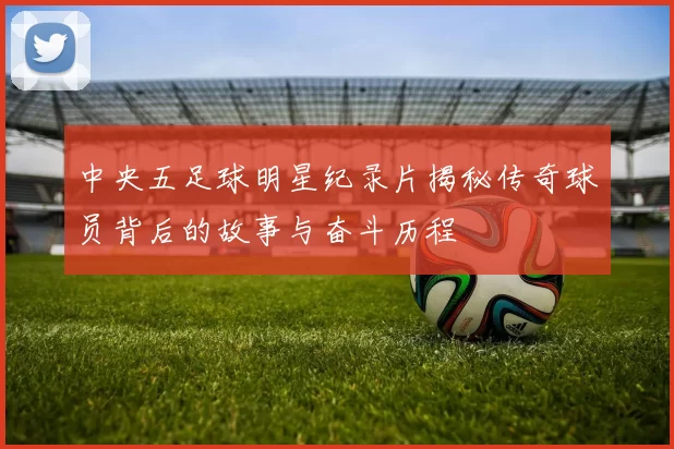 中央五足球明星纪录片揭秘传奇球员背后的故事与奋斗历程