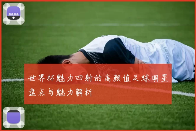 世界杯魅力四射的高颜值足球明星盘点与魅力解析