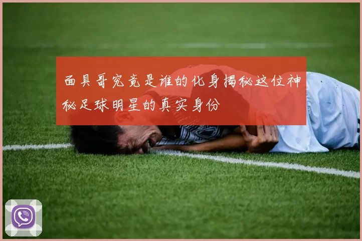 面具哥究竟是谁的化身揭秘这位神秘足球明星的真实身份