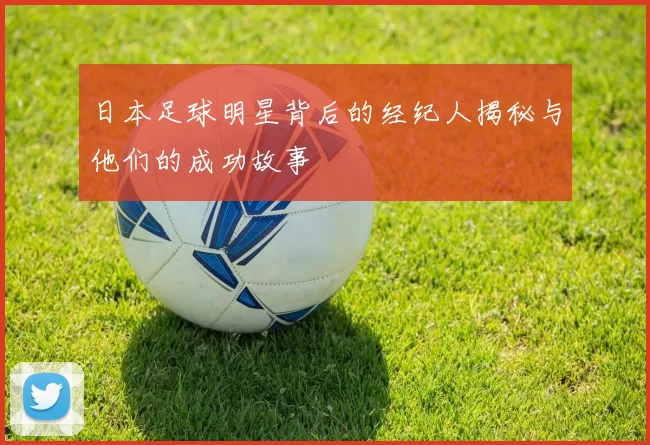 日本足球明星背后的经纪人揭秘与他们的成功故事