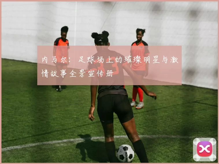 内马尔：足球场上的璀璨明星与激情故事全景宣传册