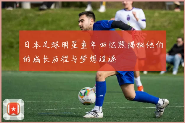 日本足球明星童年回忆照揭秘他们的成长历程与梦想追逐