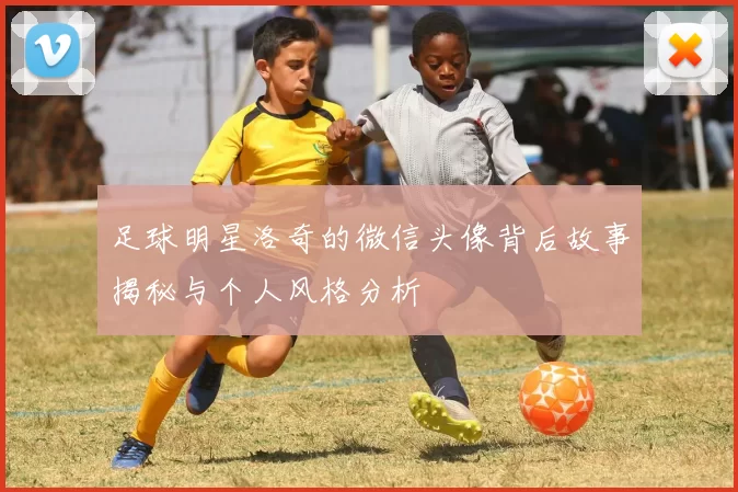 足球明星洛奇的微信头像背后故事揭秘与个人风格分析