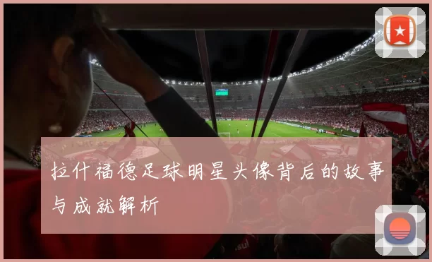 拉什福德足球明星头像背后的故事与成就解析