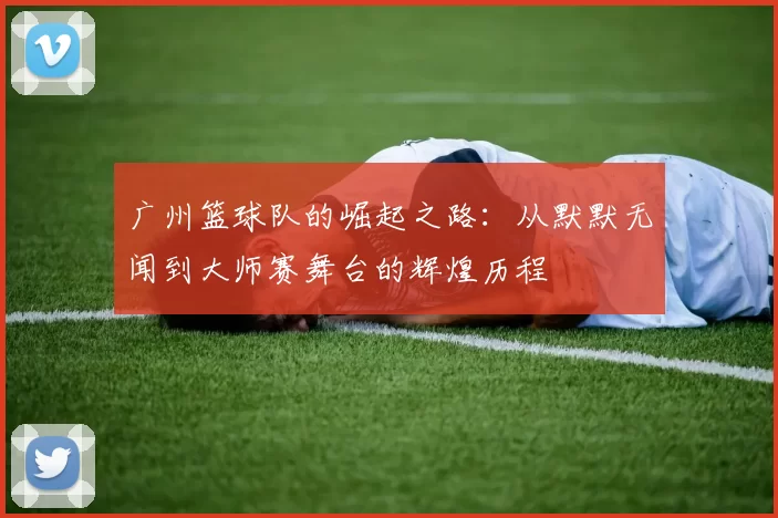 广州篮球队的崛起之路：从默默无闻到大师赛舞台的辉煌历程
