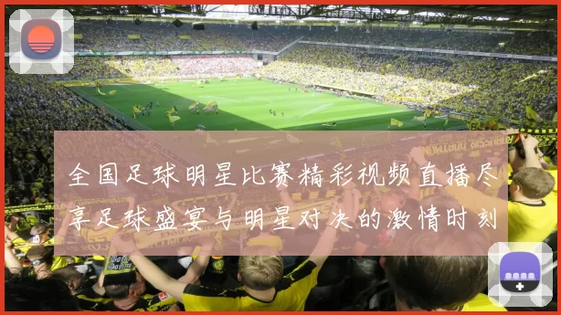 全国足球明星比赛精彩视频直播尽享足球盛宴与明星对决的激情时刻