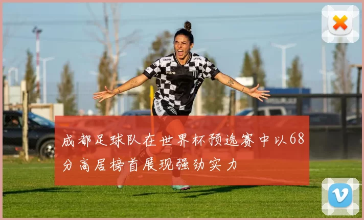 成都足球队在世界杯预选赛中以68分高居榜首展现强劲实力