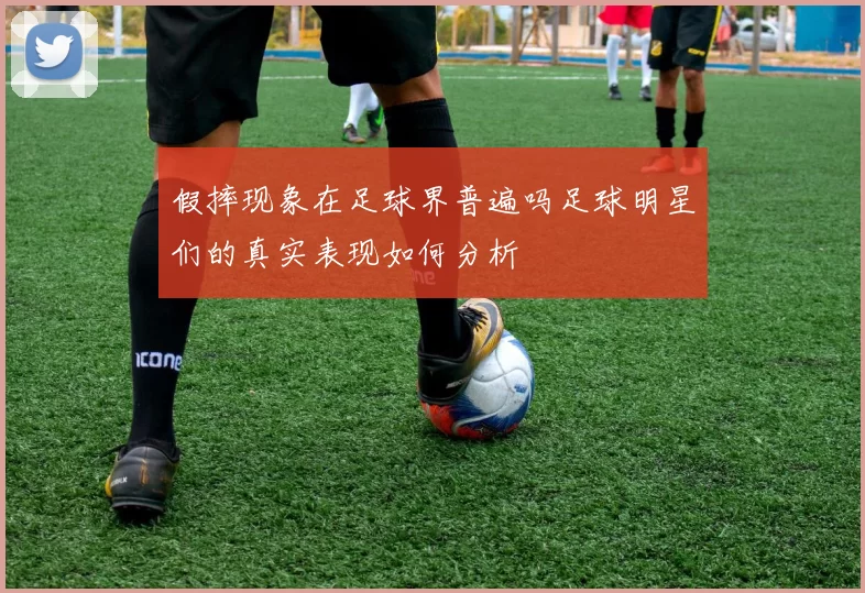假摔现象在足球界普遍吗足球明星们的真实表现如何分析