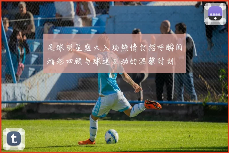 足球明星盛大入场热情打招呼瞬间精彩回顾与球迷互动的温馨时刻