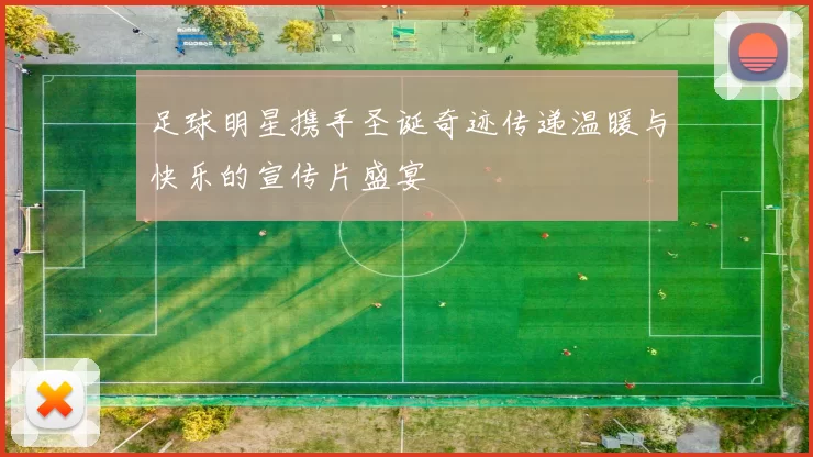 足球明星携手圣诞奇迹传递温暖与快乐的宣传片盛宴