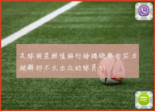 足球明星颜值排行榜揭晓那些实力超群却不太出众的球员们