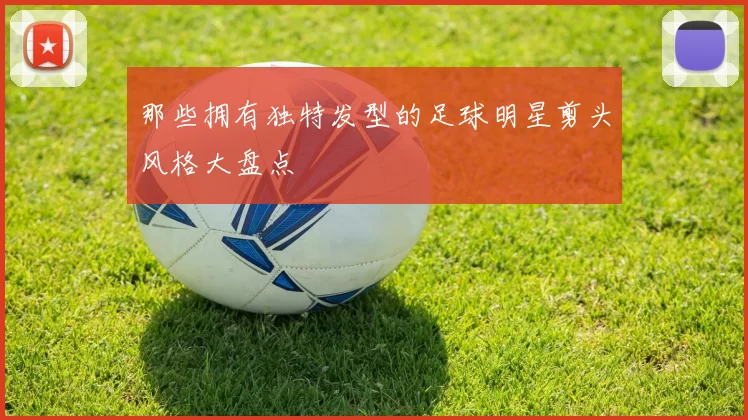 那些拥有独特发型的足球明星剪头风格大盘点