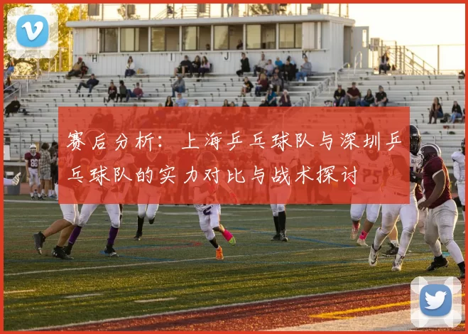 赛后分析：上海乒乓球队与深圳乒乓球队的实力对比与战术探讨